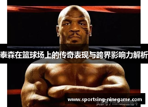 泰森在篮球场上的传奇表现与跨界影响力解析