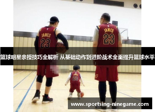 篮球明星亲授技巧全解析 从基础动作到进阶战术全面提升篮球水平