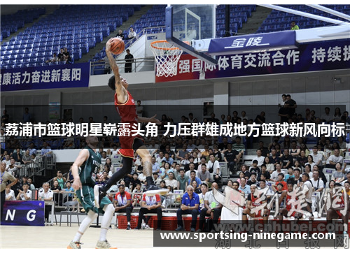 荔浦市篮球明星崭露头角 力压群雄成地方篮球新风向标