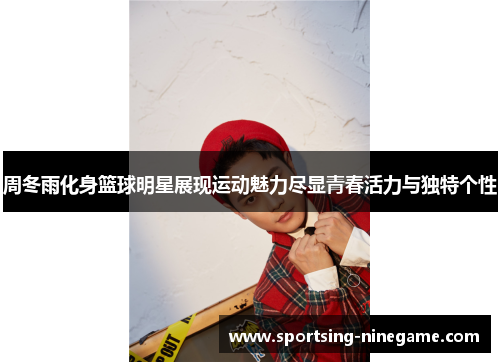 周冬雨化身篮球明星展现运动魅力尽显青春活力与独特个性
